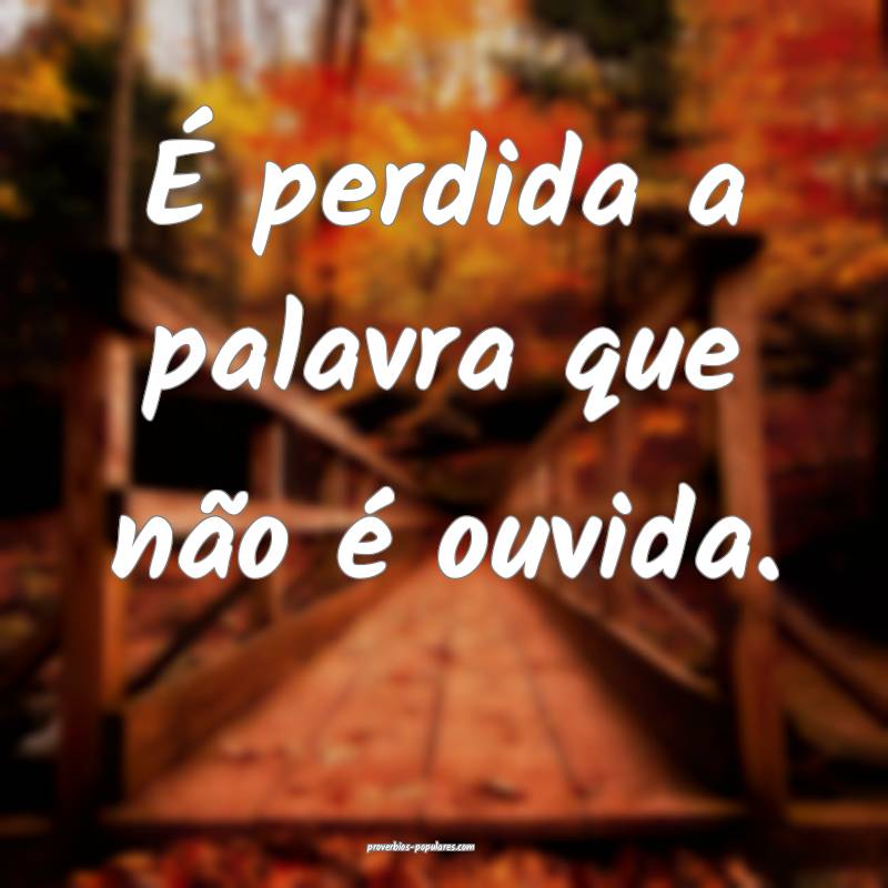 É perdida a palavra que não é ouvida.
...