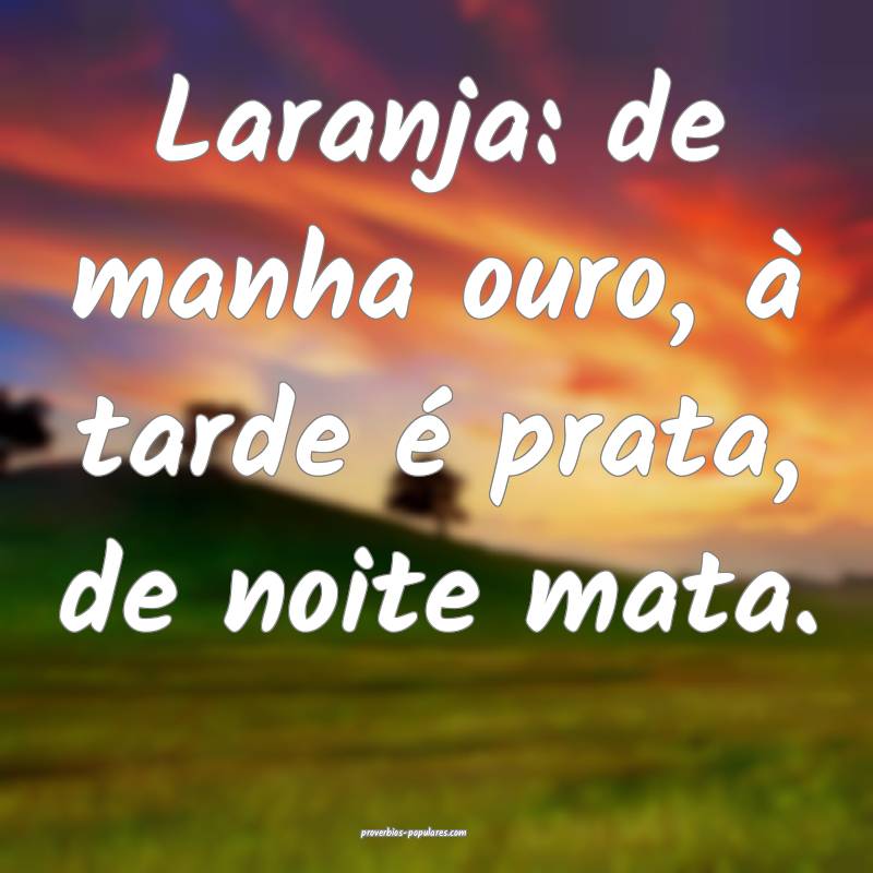 Laranja: de manha ouro, à tarde é prata, de noite mata. 
...