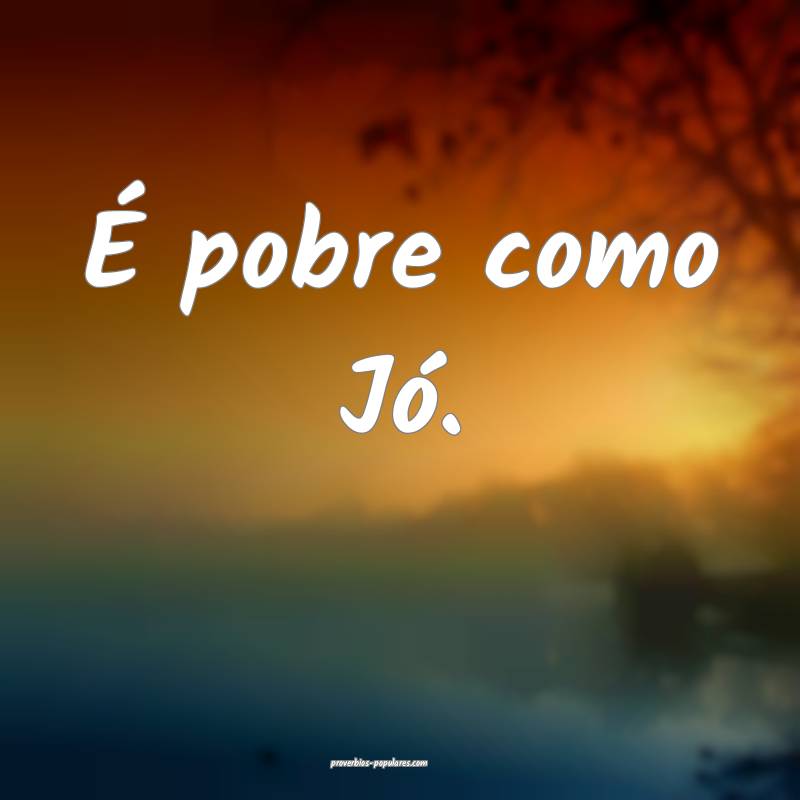 É pobre como Jó.
 ...