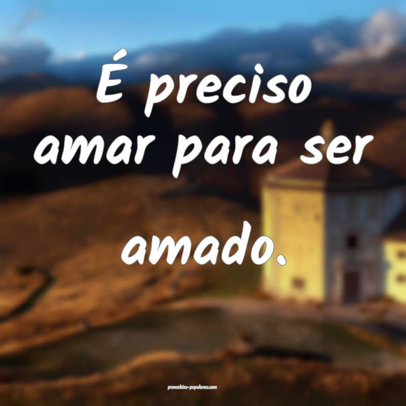 É preciso amar para ser amado.
...