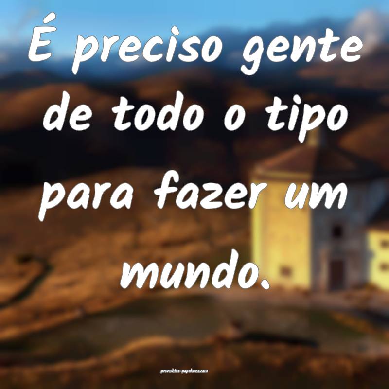 É preciso gente de todo o tipo para fazer um mundo.
...