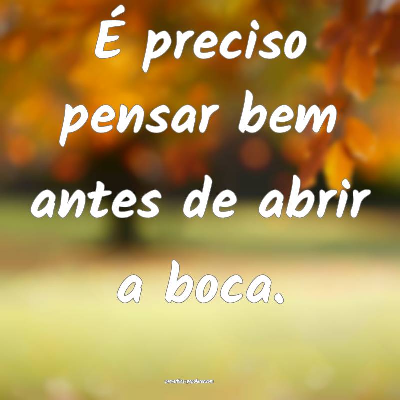 É preciso pensar bem antes de abrir a boca.
 ...