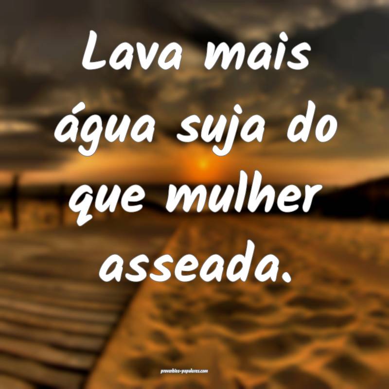 Lava mais água suja do que mulher asseada. 
...
