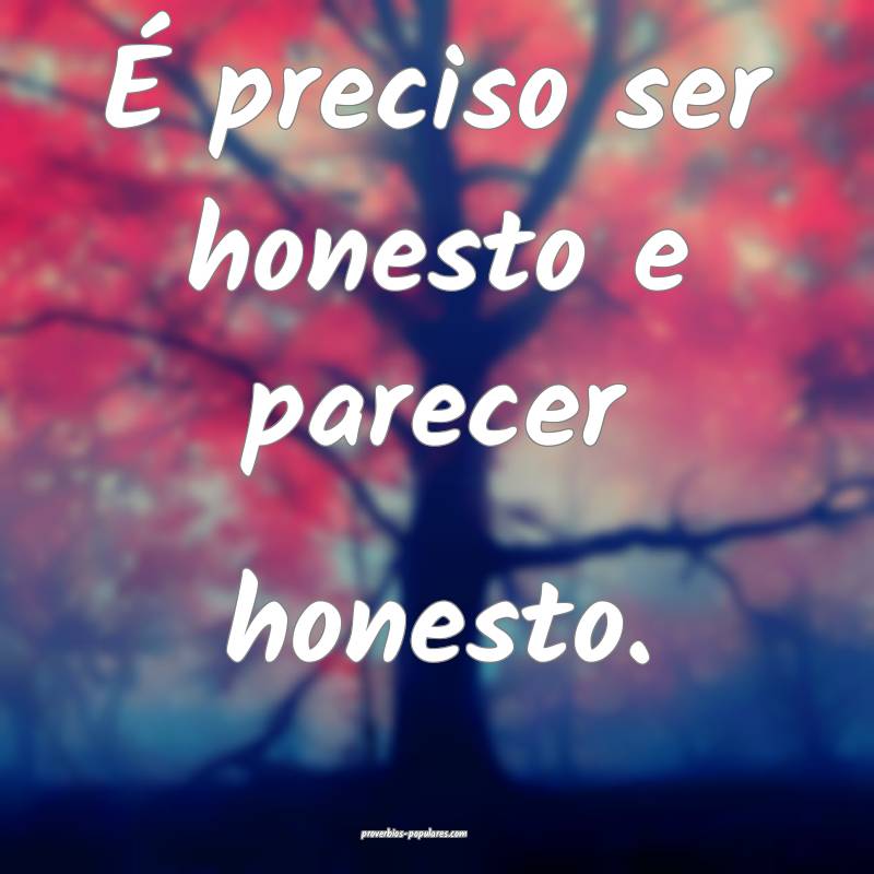 É preciso ser honesto e parecer honesto.
...