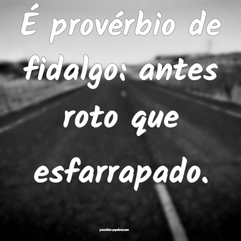 É provérbio de fidalgo: antes roto que esfarrapa ...