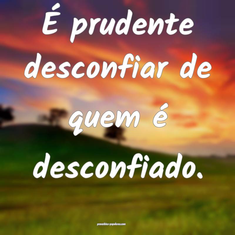 É prudente desconfiar de quem é desconfiado.
...