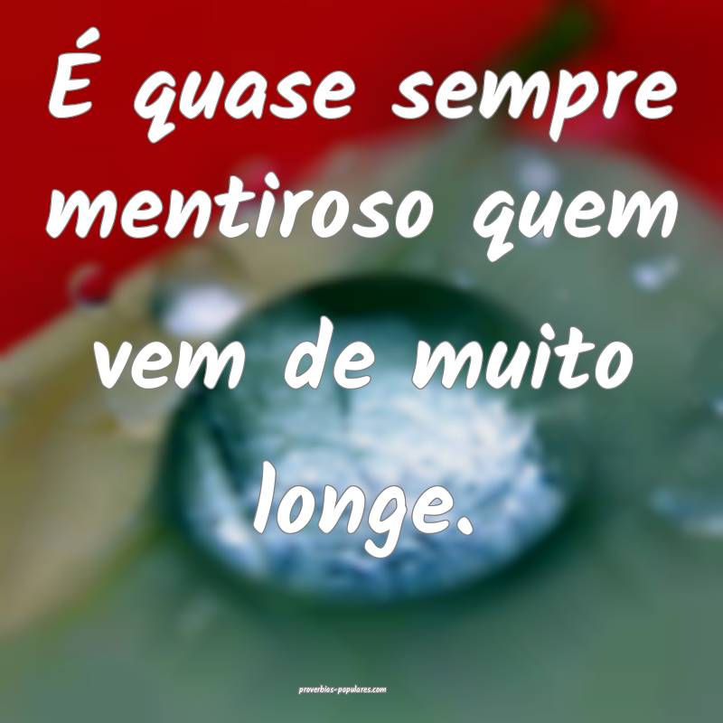 É quase sempre mentiroso quem vem de muito longe.
...