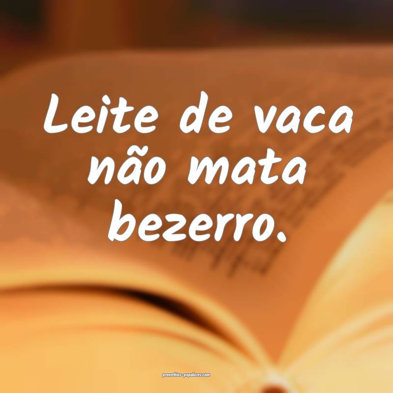 Leite de vaca não mata bezerro. 
...