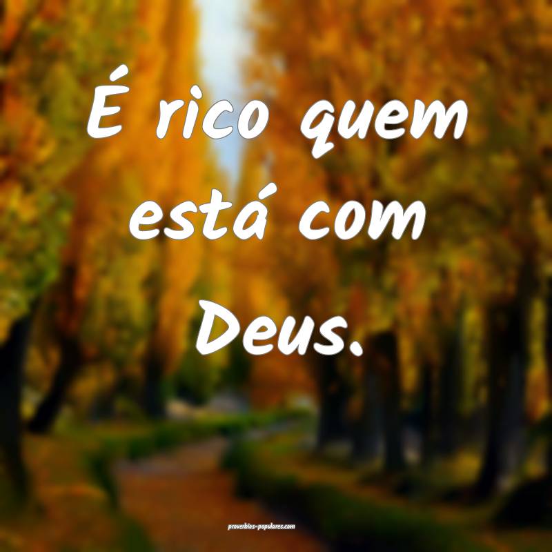 É rico quem está com Deus.
 ...