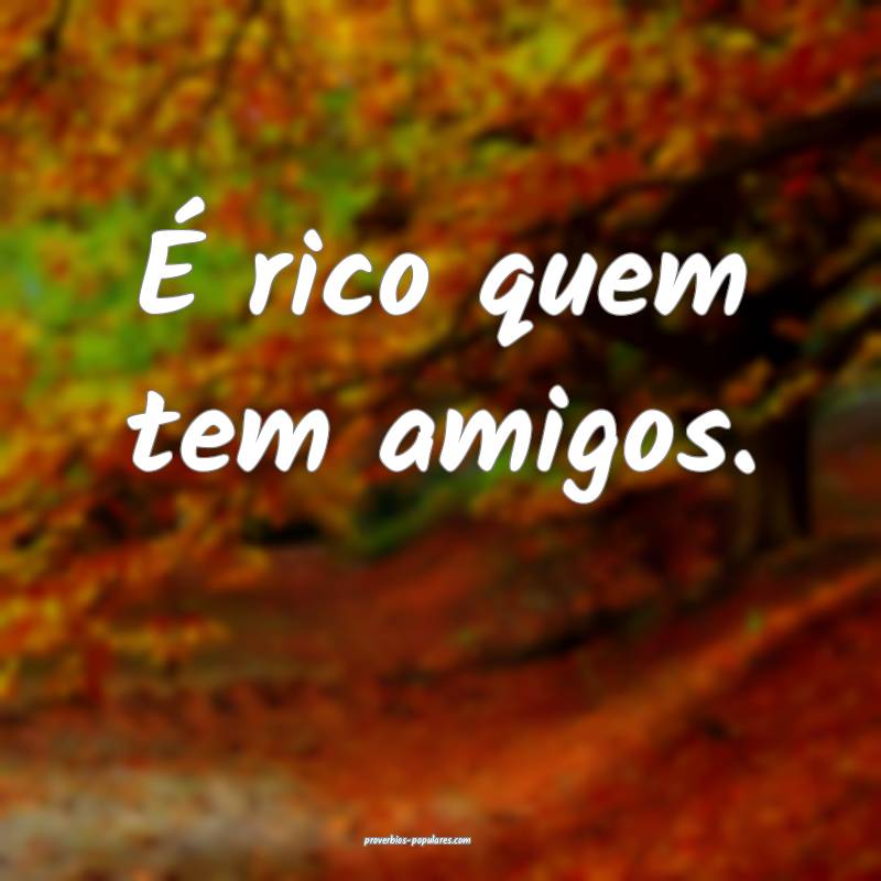 É rico quem tem amigos.
...