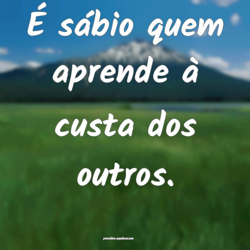 É sábio quem aprende à custa dos outros.
...