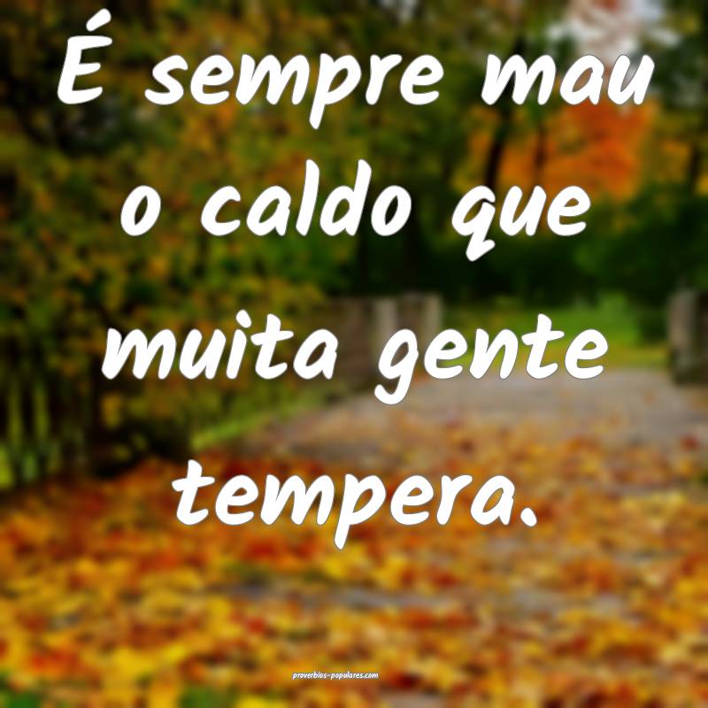 É sempre mau o caldo que muita gente tempera.
...