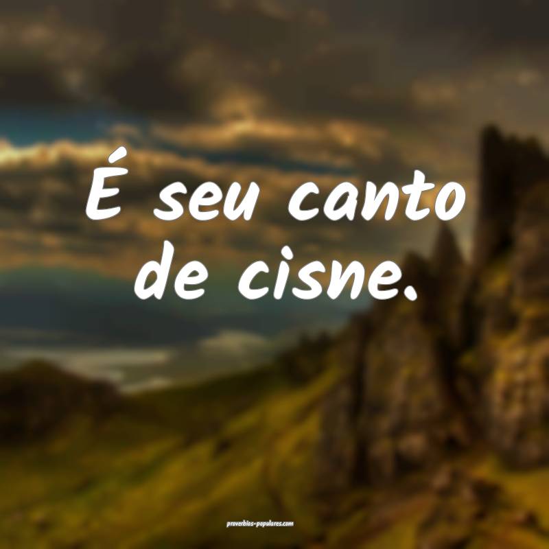 É seu canto de cisne.
...