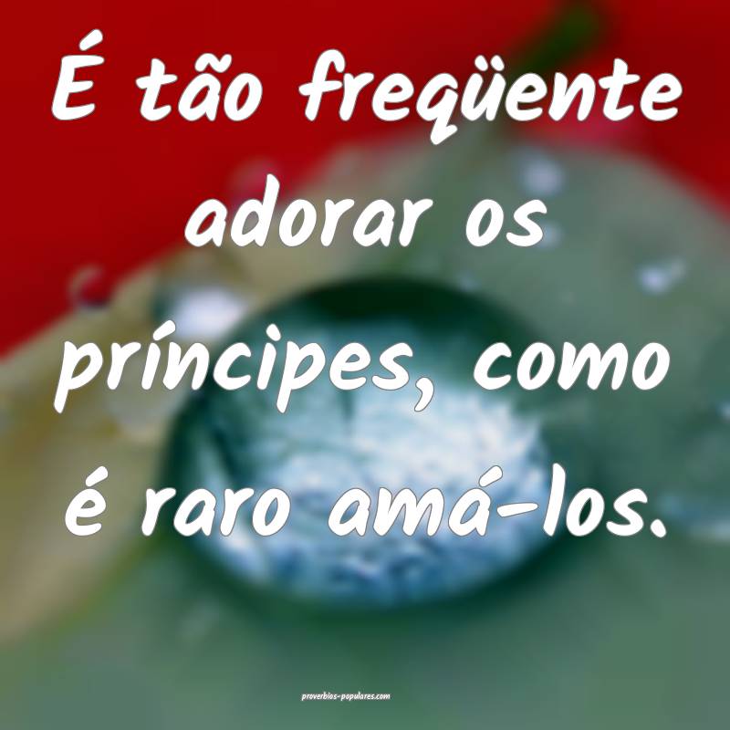 É tão freqüente adorar os príncipes, como é raro amá-los.
...