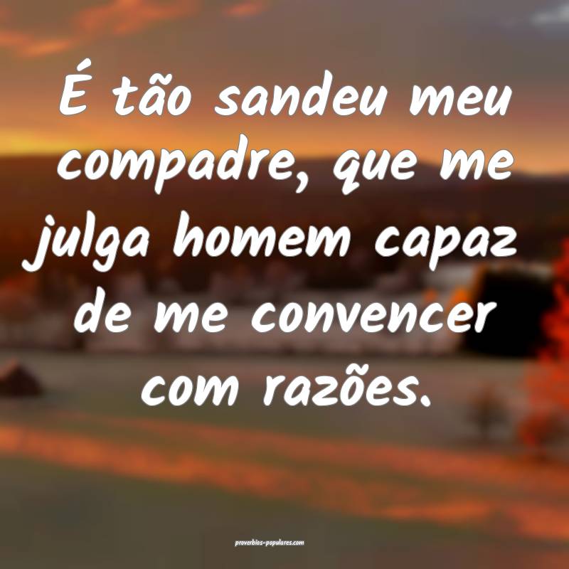 É tão sandeu meu compadre, que me julga homem ca ...