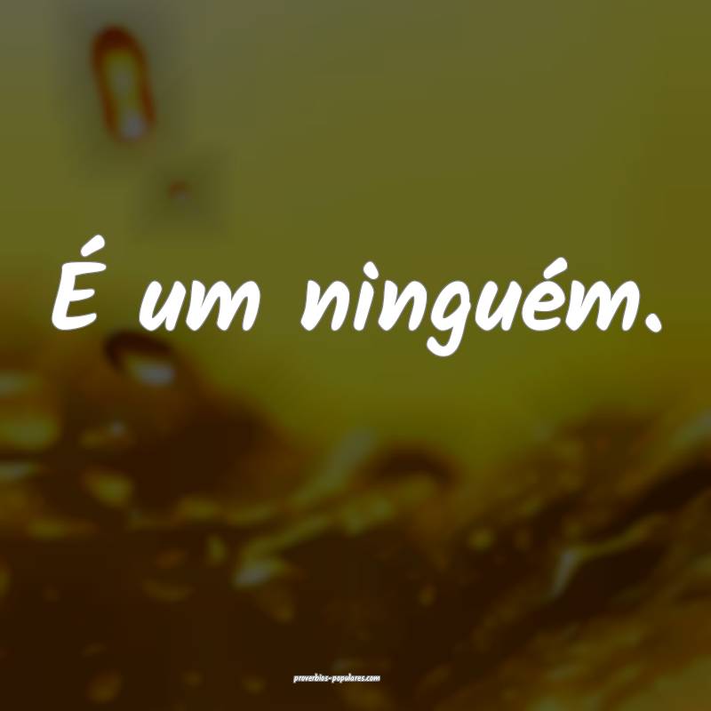 É um ninguém.
...