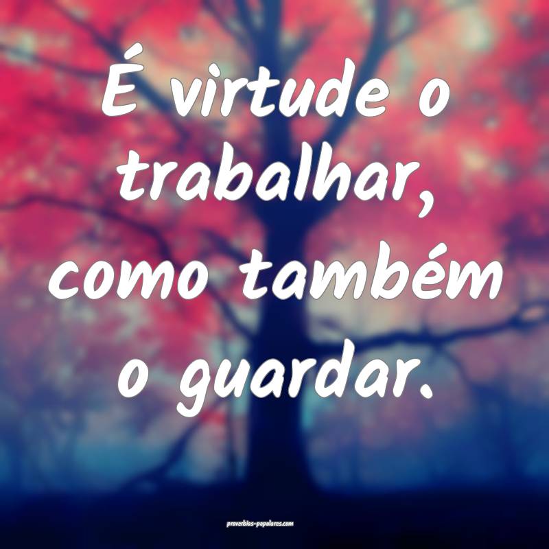 É virtude o trabalhar, como também o guardar.
...