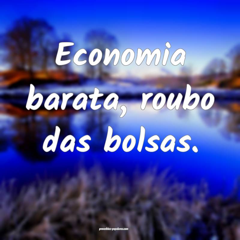 Economia barata, roubo das bolsas.
...