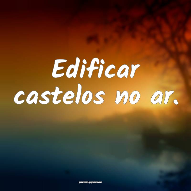 Edificar castelos no ar.
...