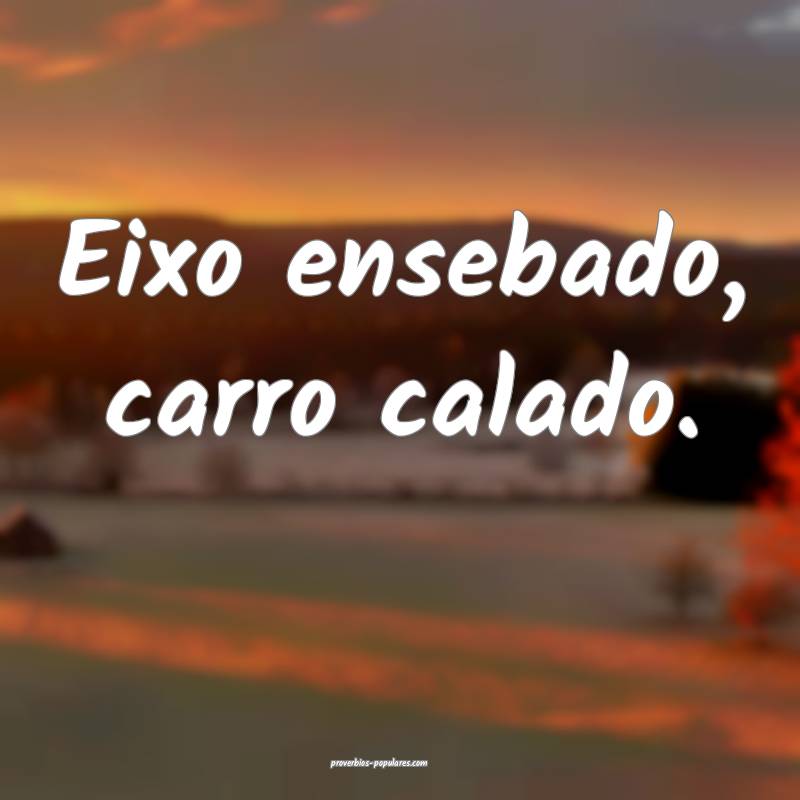 Eixo ensebado, carro calado.
 ...