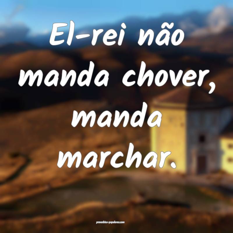 El-rei não manda chover, manda marchar.
 ...