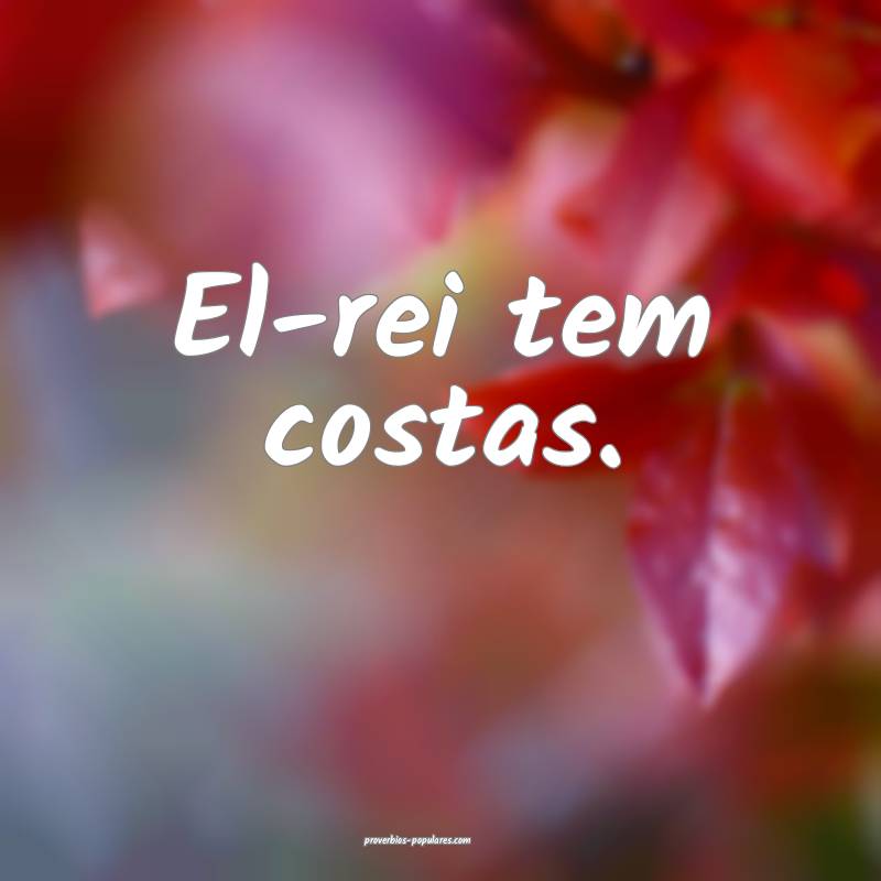 El-rei tem costas.
...