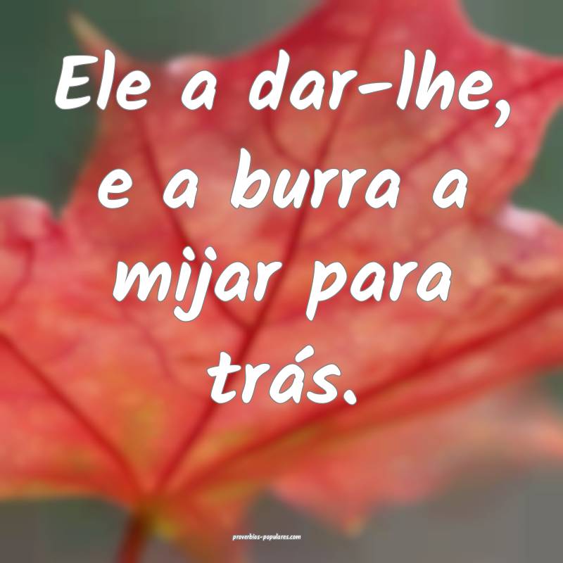 Ele a dar-lhe, e a burra a mijar para trás.
 ...