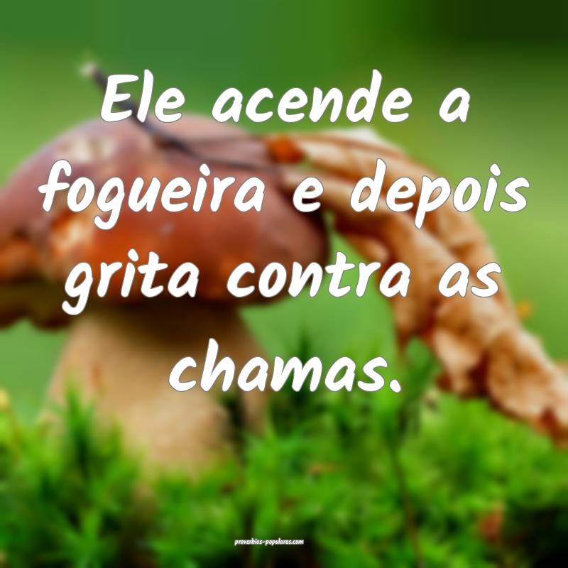 Ele acende a fogueira e depois grita contra as cha ...