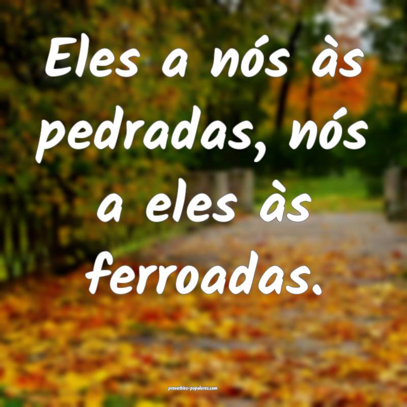 Eles a nós às pedradas, nós a eles às ferroadas.
...