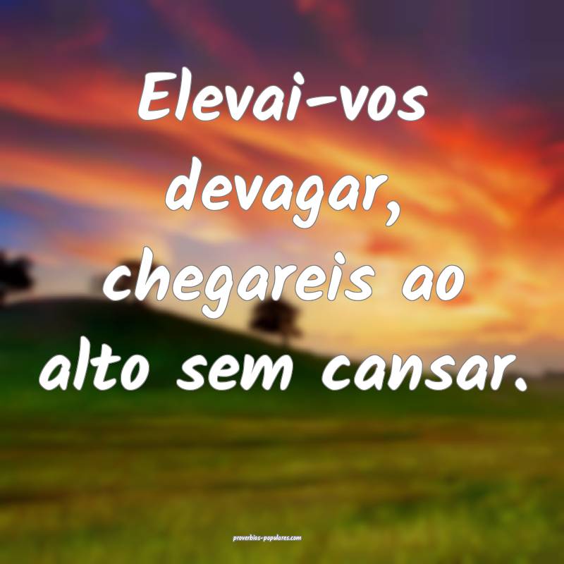 Elevai-vos devagar, chegareis ao alto sem cansar.
...