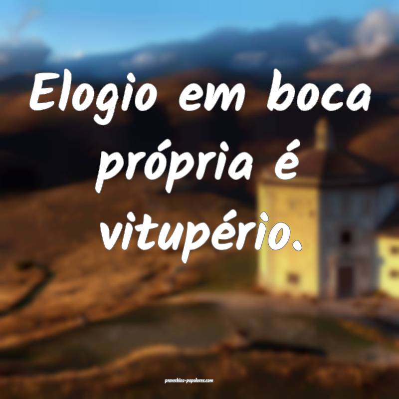 Elogio em boca própria é vitupério.
...
