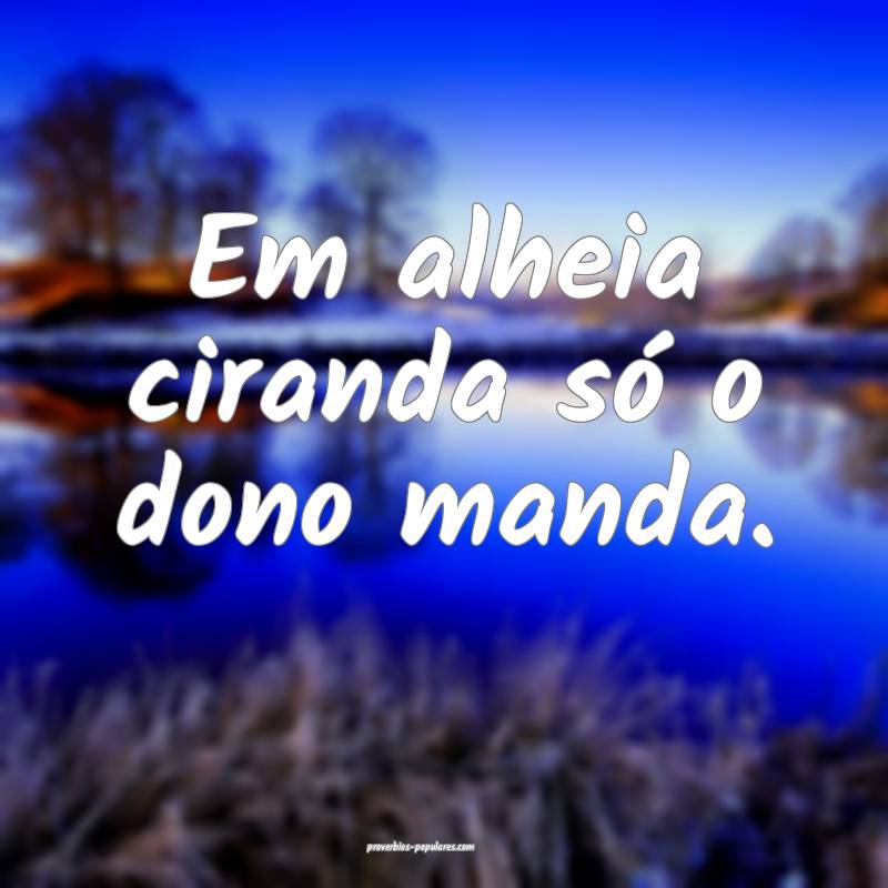 Em alheia ciranda só o dono manda.
...