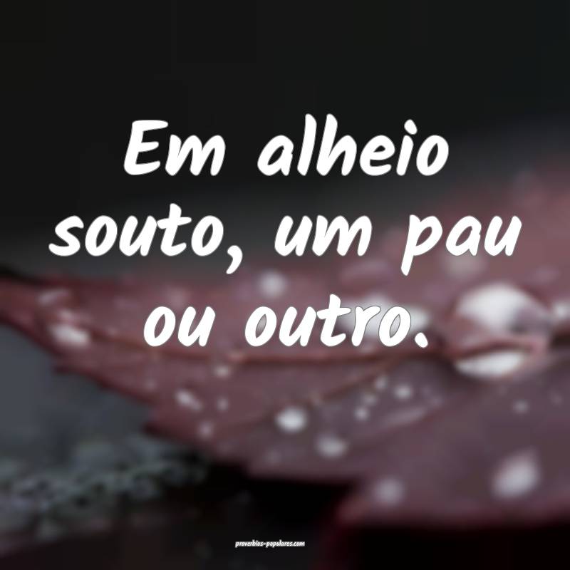 Em alheio souto, um pau ou outro.
...