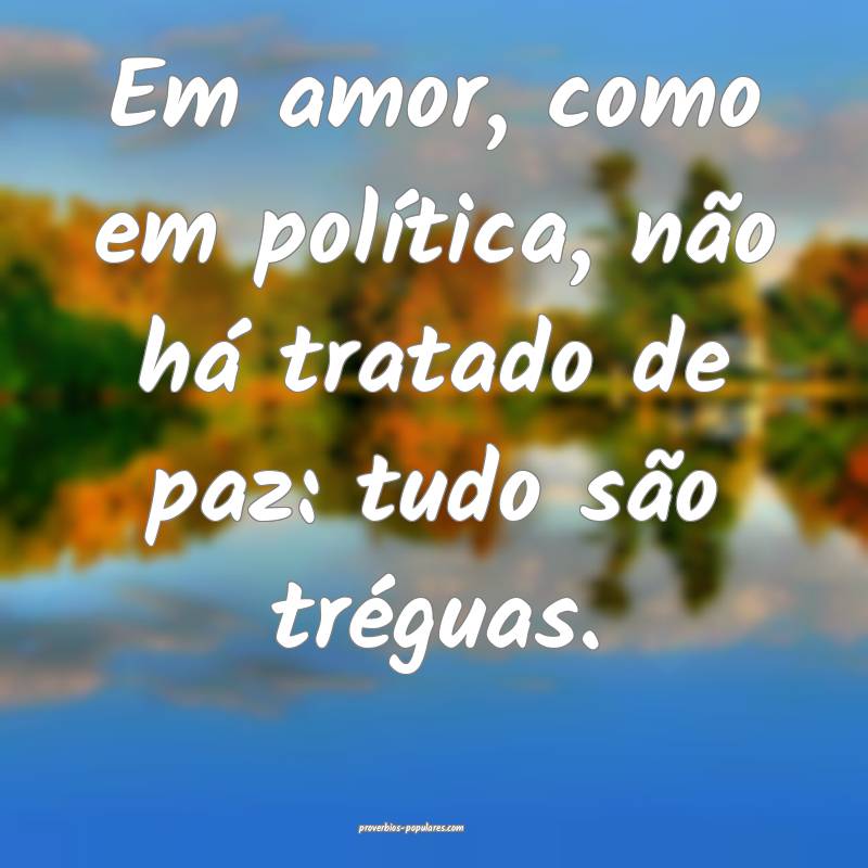 Em amor, como em política, não há tratado de paz: tudo são trégua...