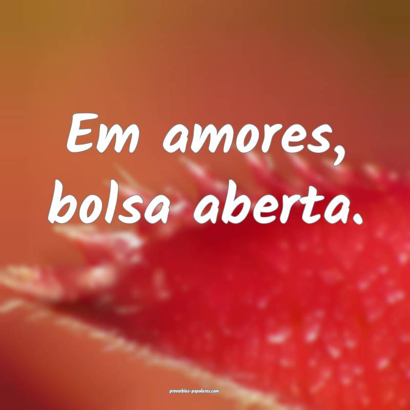 Em amores, bolsa aberta.
...
