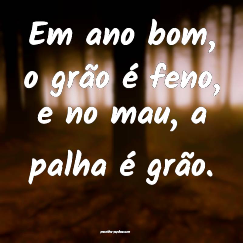 Em ano bom, o grão é feno, e no mau, a palha é grão.
...
