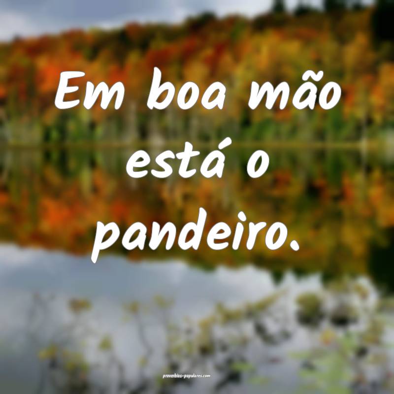 Em boa mão está o pandeiro.
...