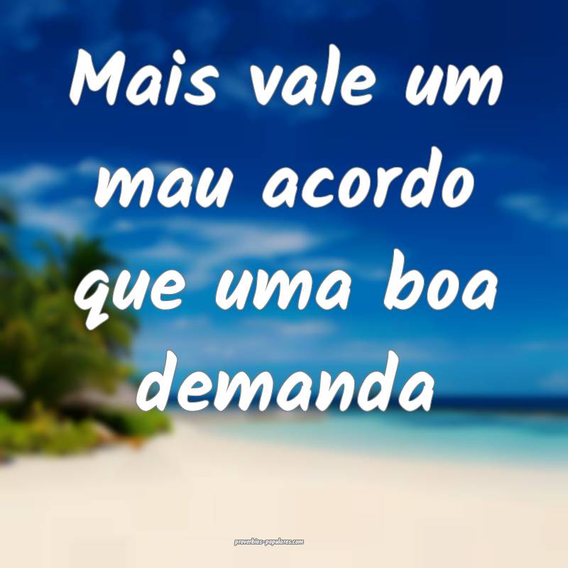 Mais vale um mau acordo que uma boa demanda 
 ...