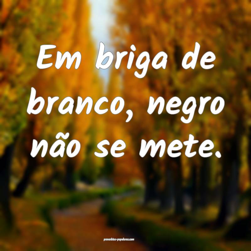 Em briga de branco, negro não se mete.
...