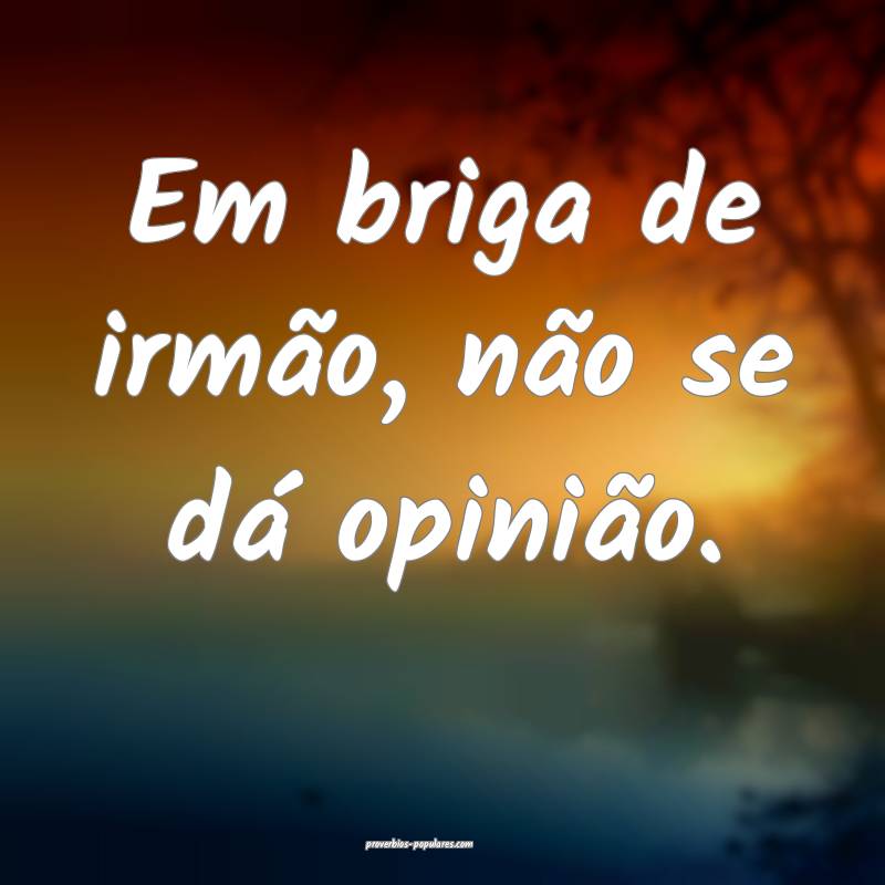 Em briga de irmão, não se dá opinião.
 ...