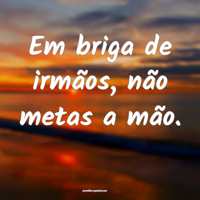 Em briga de irmãos, não metas a mão.
...