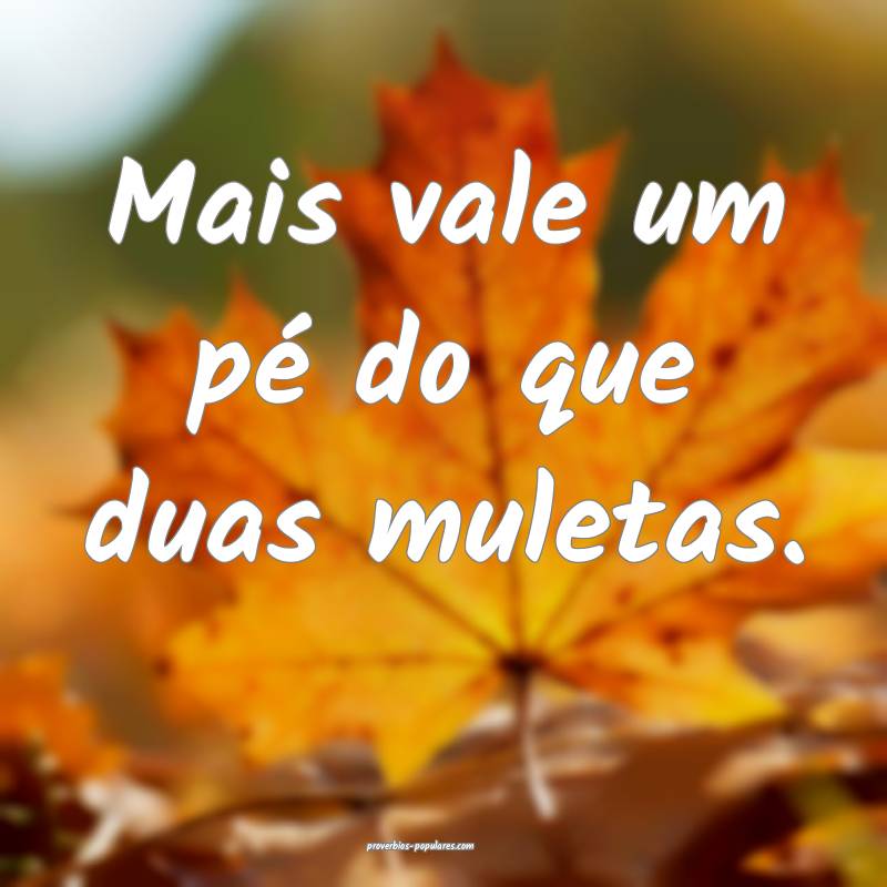 Mais vale um pé do que duas muletas. 
...