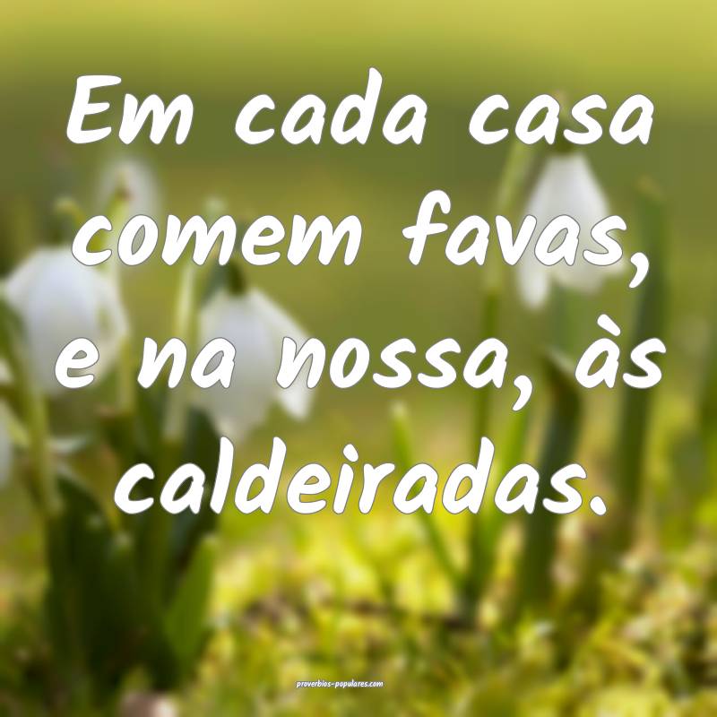 Em cada casa comem favas, e na nossa, às caldeira ...
