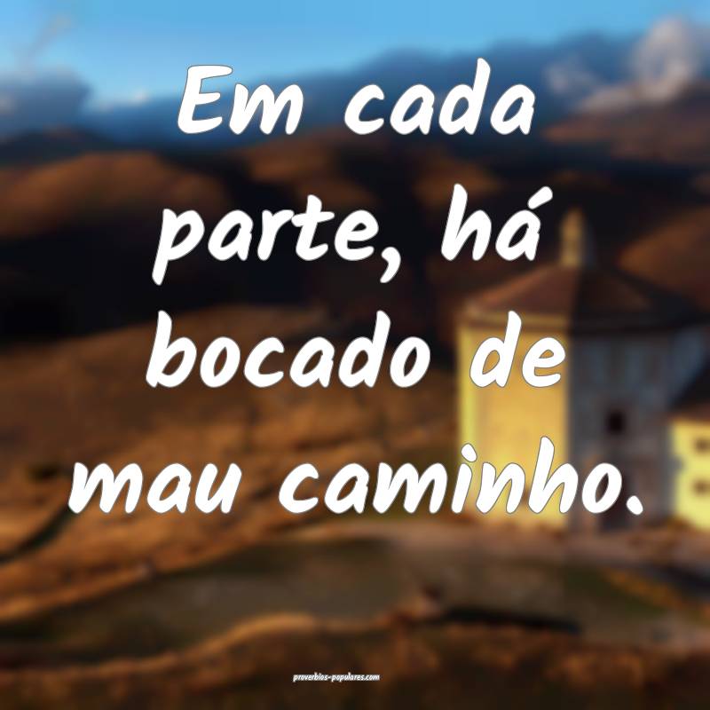 Em cada parte, há bocado de mau caminho.
...