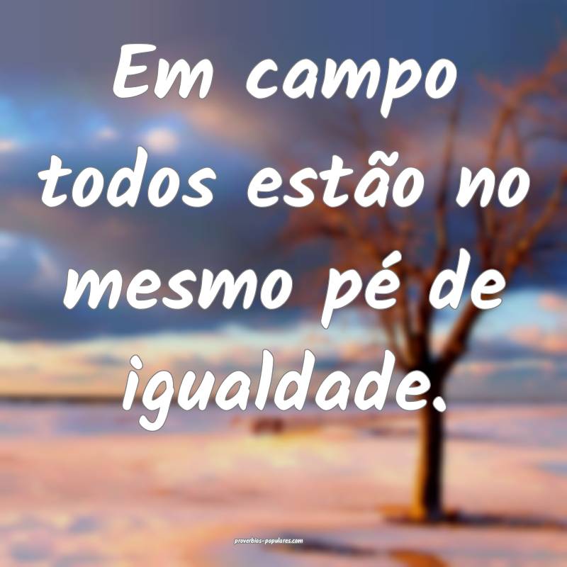 Em campo todos estão no mesmo pé de igualdade.
...