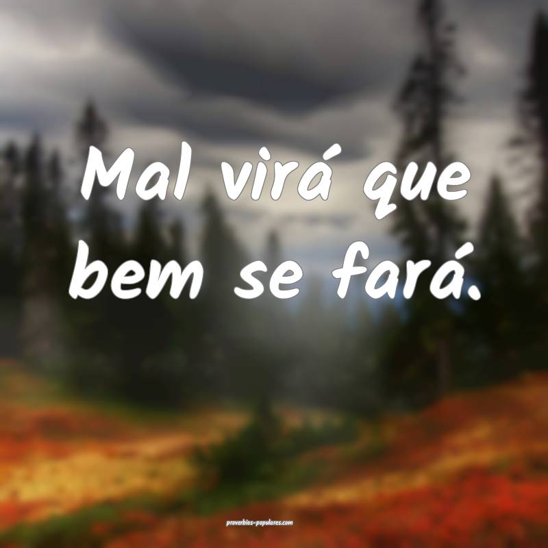 Mal virá que bem se fará. 
...