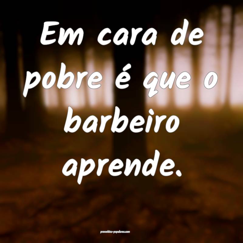 Em cara de pobre é que o barbeiro aprende.
...