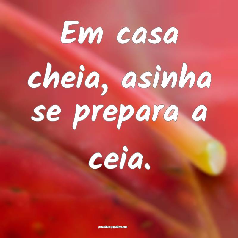 Em casa cheia, asinha se prepara a ceia.
 ...