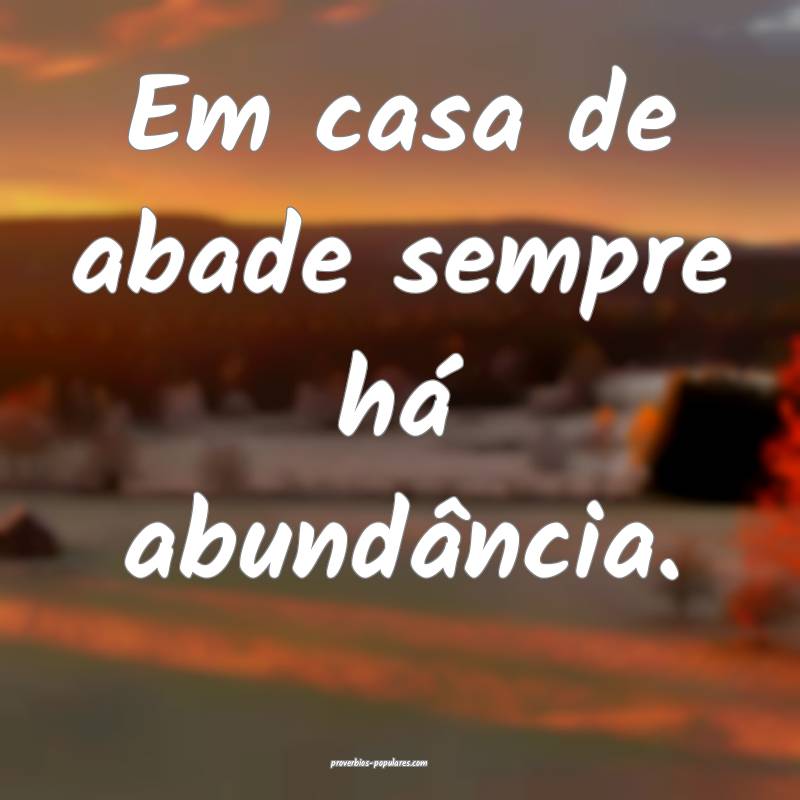 Em casa de abade sempre há abundância.
 ...
