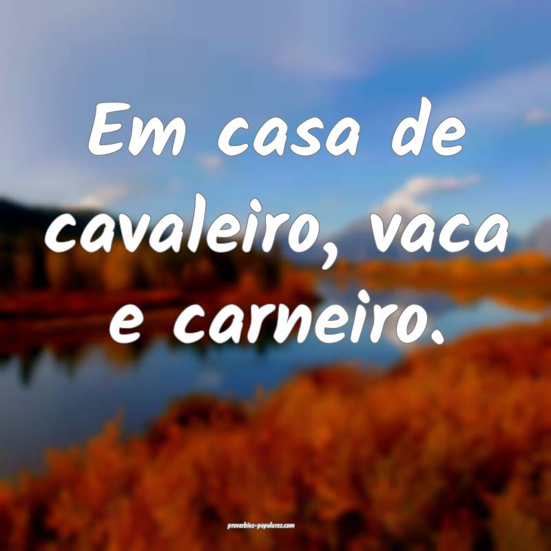 Em casa de cavaleiro, vaca e carneiro.
 ...